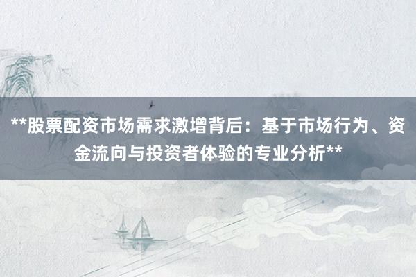 **股票配资市场需求激增背后：基于市场行为、资金流向与投资者体验的专业分析**