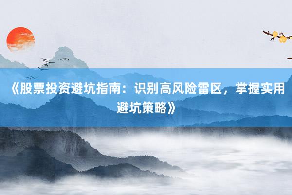 《股票投资避坑指南：识别高风险雷区，掌握实用避坑策略》