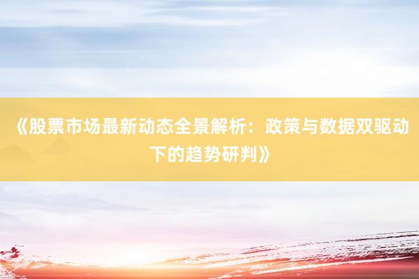 《股票市场最新动态全景解析：政策与数据双驱动下的趋势研判》