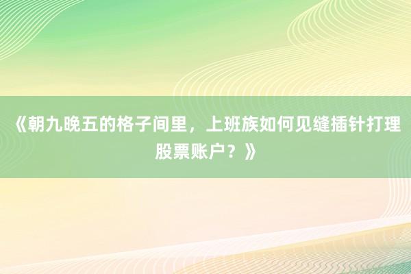 《朝九晚五的格子间里，上班族如何见缝插针打理股票账户？》