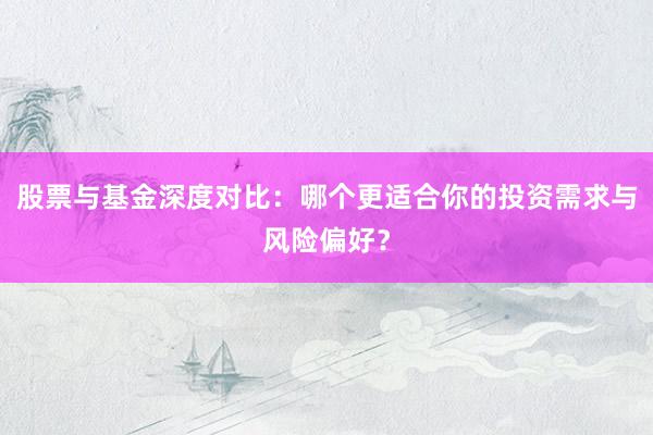 股票与基金深度对比：哪个更适合你的投资需求与风险偏好？