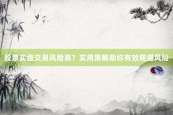 股票实盘交易风险高？实用策略助你有效规避风险