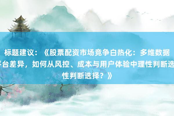 标题建议：《股票配资市场竞争白热化：多维数据解读平台差异，如何从风控、成本与用户体验中理性判断选择？》