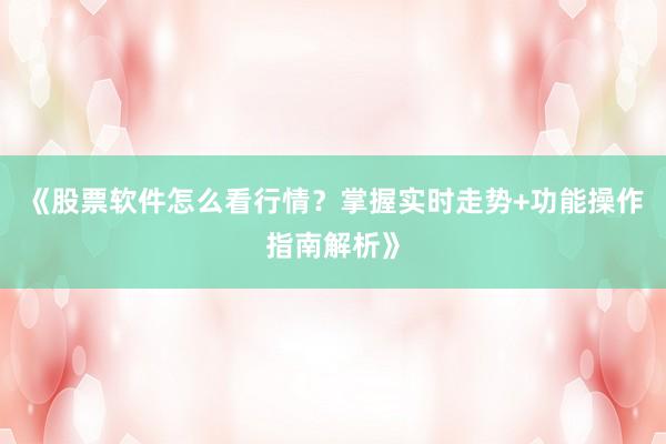 《股票软件怎么看行情？掌握实时走势+功能操作指南解析》