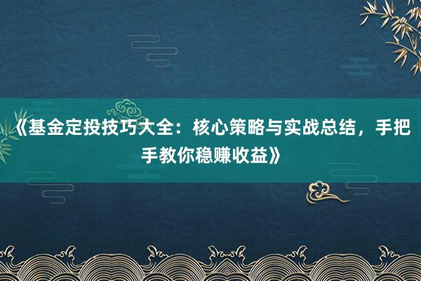 《基金定投技巧大全：核心策略与实战总结，手把手教你稳赚收益》
