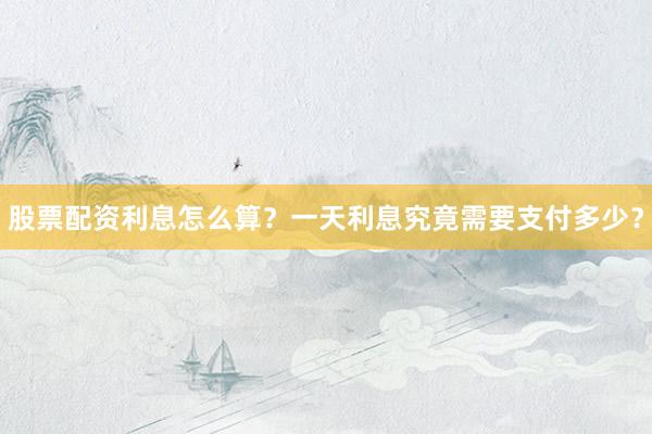 股票配资利息怎么算？一天利息究竟需要支付多少？