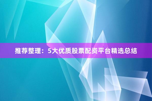 推荐整理：5大优质股票配资平台精选总结