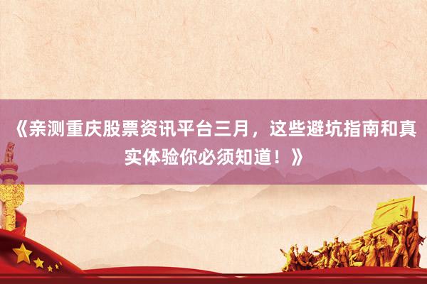 《亲测重庆股票资讯平台三月，这些避坑指南和真实体验你必须知道！》