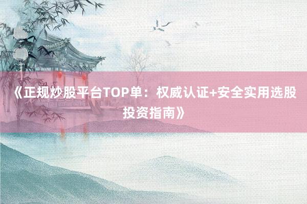 《正规炒股平台TOP单：权威认证+安全实用选股投资指南》