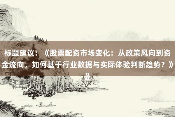 标题建议：《股票配资市场变化：从政策风向到资金流向，如何基于行业数据与实际体验判断趋势？》