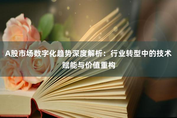 A股市场数字化趋势深度解析：行业转型中的技术赋能与价值重构