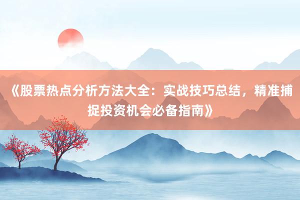 《股票热点分析方法大全：实战技巧总结，精准捕捉投资机会必备指南》