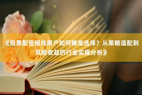 《股票配资短线用户如何精准选择？从策略适配到风险收益的行业实操分析》