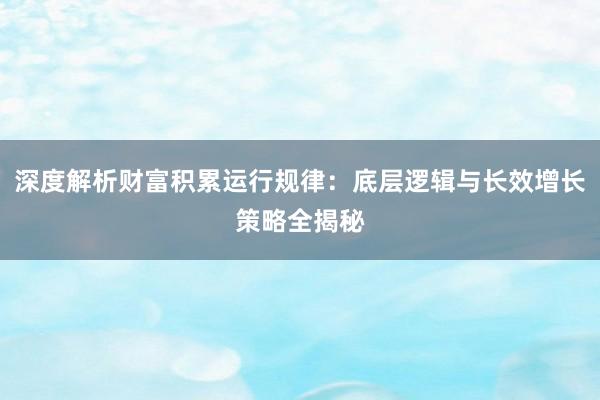 深度解析财富积累运行规律：底层逻辑与长效增长策略全揭秘
