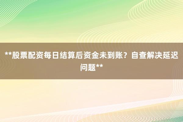 **股票配资每日结算后资金未到账？自查解决延迟问题**