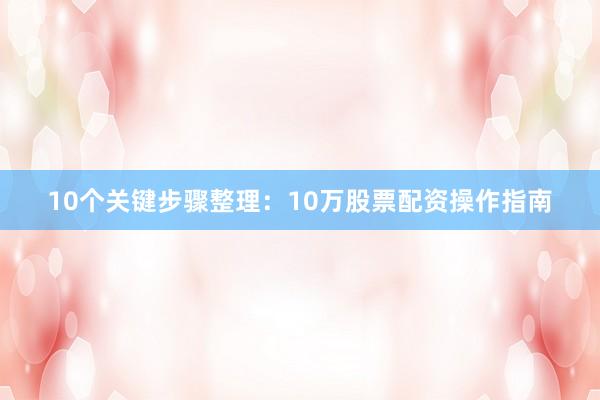 10个关键步骤整理：10万股票配资操作指南
