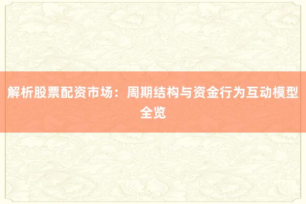解析股票配资市场：周期结构与资金行为互动模型全览