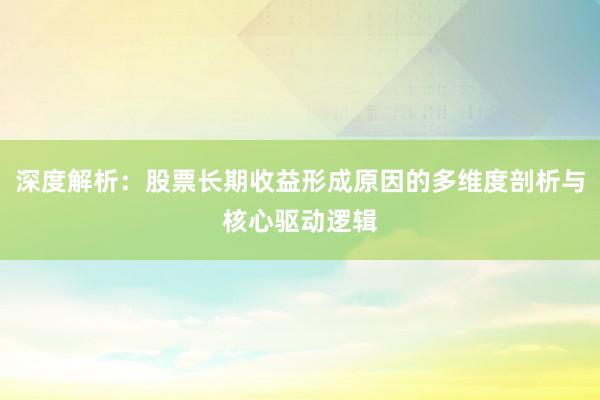 深度解析：股票长期收益形成原因的多维度剖析与核心驱动逻辑