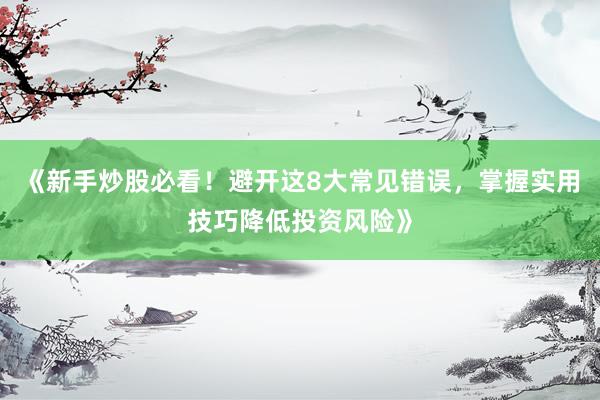 《新手炒股必看！避开这8大常见错误，掌握实用技巧降低投资风险》