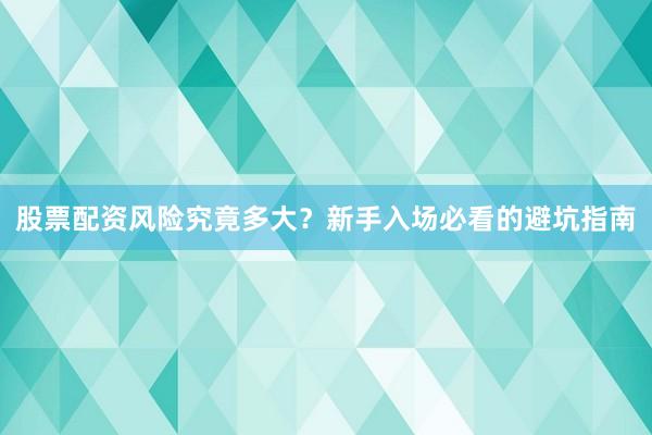 股票配资风险究竟多大？新手入场必看的避坑指南