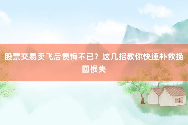 股票交易卖飞后懊悔不已？这几招教你快速补救挽回损失