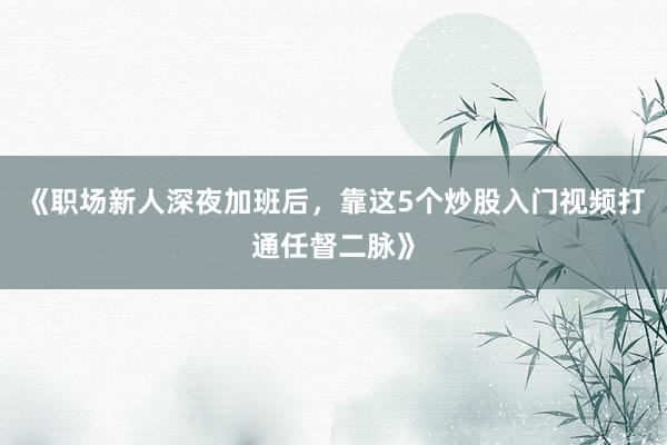 《职场新人深夜加班后，靠这5个炒股入门视频打通任督二脉》