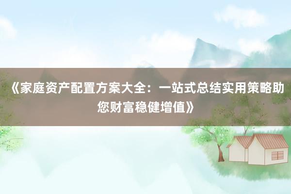 《家庭资产配置方案大全：一站式总结实用策略助您财富稳健增值》
