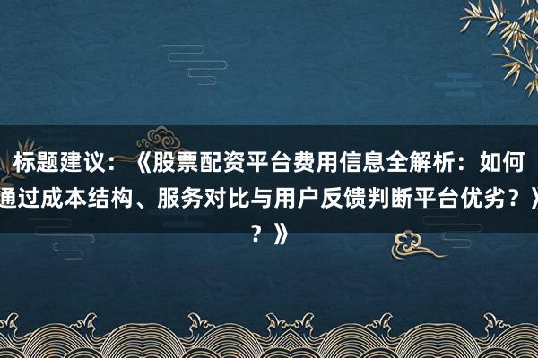 标题建议：《股票配资平台费用信息全解析：如何通过成本结构、服务对比与用户反馈判断平台优劣？》
