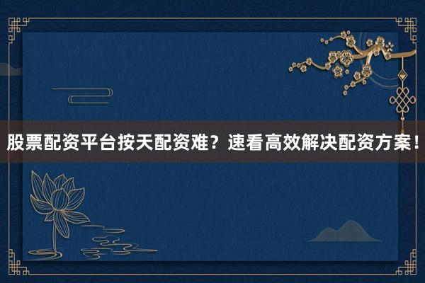 股票配资平台按天配资难？速看高效解决配资方案！