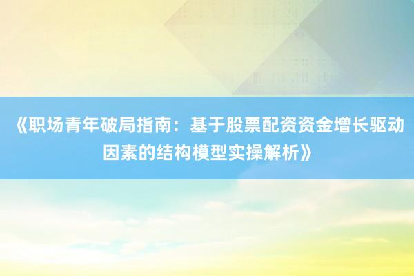 《职场青年破局指南：基于股票配资资金增长驱动因素的结构模型实操解析》
