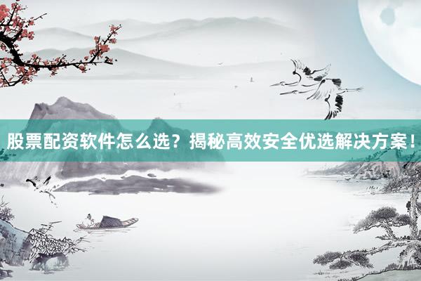 股票配资软件怎么选？揭秘高效安全优选解决方案！