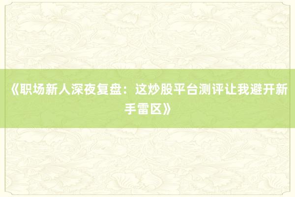 《职场新人深夜复盘:这炒股平台测评让我避开新手雷区》