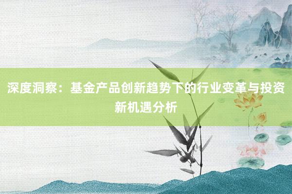 深度洞察：基金产品创新趋势下的行业变革与投资新机遇分析