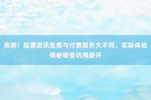 亲测！股票资讯免费与付费服务大不同，实际体验揭秘哪些坑得避开