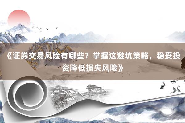 《证券交易风险有哪些?掌握这避坑策略,稳妥投资降低损失风险》