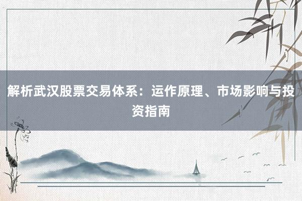 解析武汉股票交易体系：运作原理、市场影响与投资指南