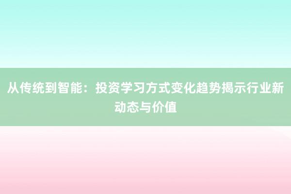 从传统到智能：投资学习方式变化趋势揭示行业新动态与价值