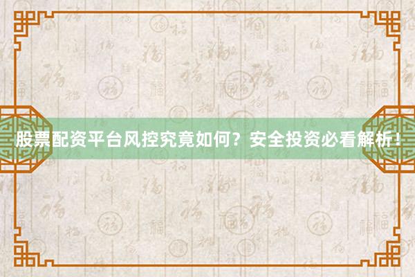 股票配资平台风控究竟如何？安全投资必看解析！