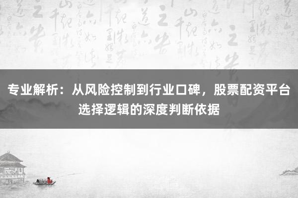 专业解析：从风险控制到行业口碑，股票配资平台选择逻辑的深度判断依据