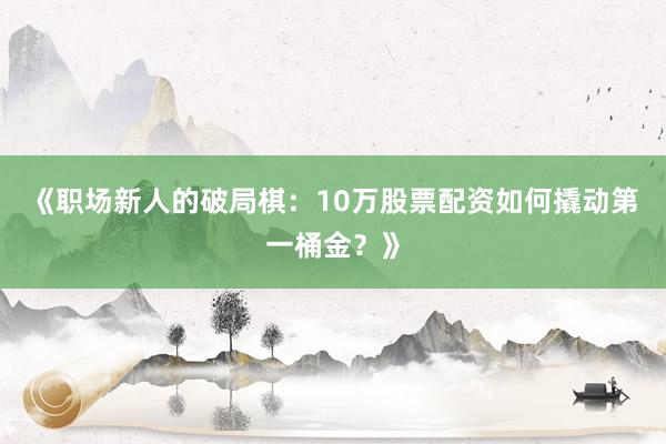 《职场新人的破局棋：10万股票配资如何撬动第一桶金？》