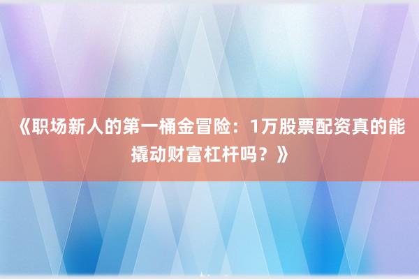 《职场新人的第一桶金冒险：1万股票配资真的能撬动财富杠杆吗？》