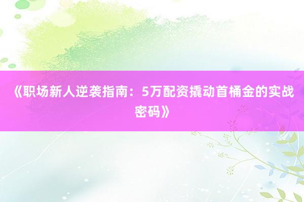 《职场新人逆袭指南：5万配资撬动首桶金的实战密码》