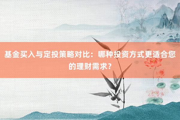 基金买入与定投策略对比：哪种投资方式更适合您的理财需求？