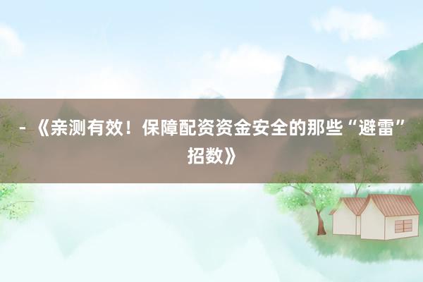 - 《亲测有效！保障配资资金安全的那些“避雷”招数》