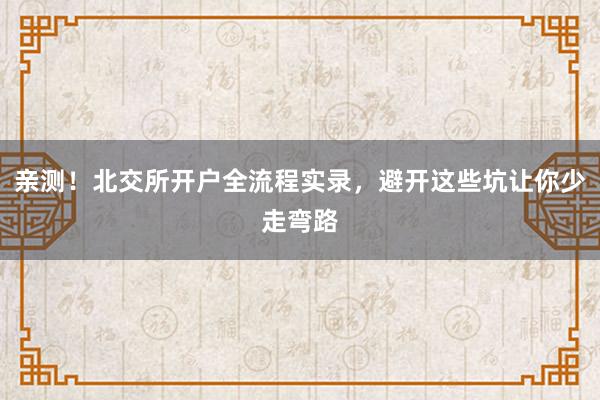 亲测！北交所开户全流程实录，避开这些坑让你少走弯路