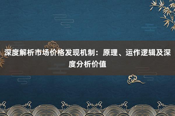 深度解析市场价格发现机制：原理、运作逻辑及深度分析价值