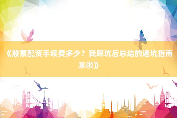 《股票配资手续费多少?我踩坑后总结的避坑指南来啦》