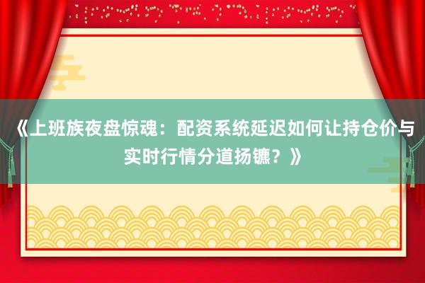 《上班族夜盘惊魂：配资系统延迟如何让持仓价与实时行情分道扬镳？》