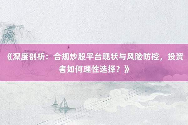 《深度剖析：合规炒股平台现状与风险防控，投资者如何理性选择？》