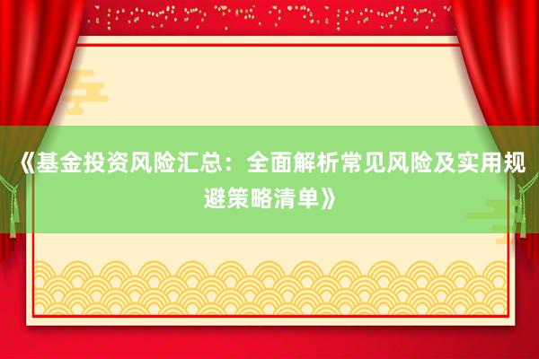 《基金投资风险汇总：全面解析常见风险及实用规避策略清单》